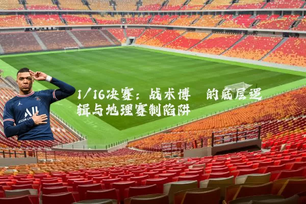 1/16决赛:战术博弈的底层逻辑与地理赛制陷阱