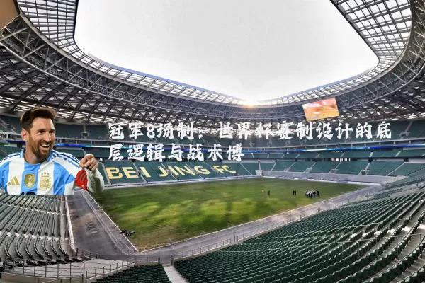 冠军8场制:世界杯赛制设计的底层逻辑与战术博弈
