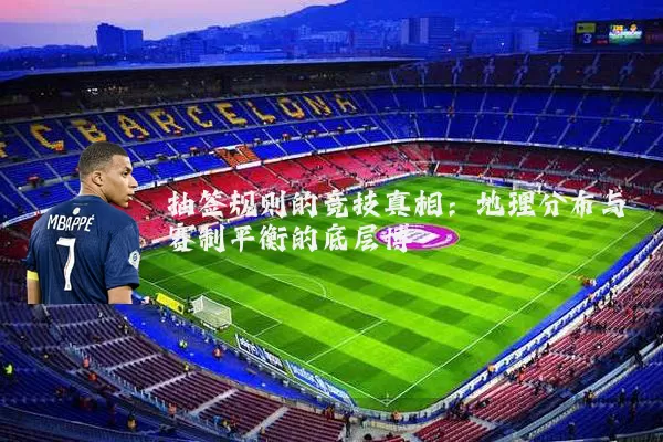 抽签规则的竞技真相:地理分布与赛制平衡的底层博弈