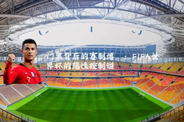 门票背后的赛制博弈:FIFA世界杯的隐性控制链