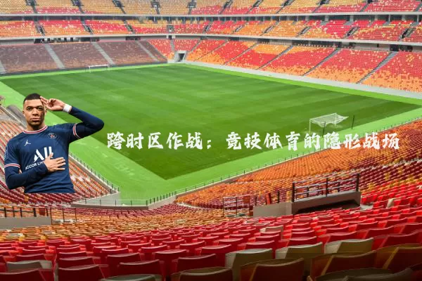 跨时区作战:竞技体育的隐形战场