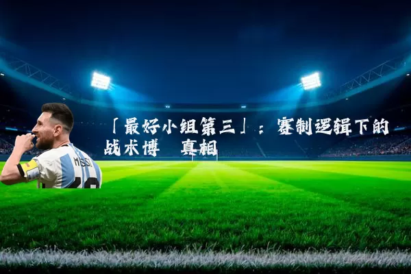 「最好小组第三」:赛制逻辑下的战术博弈真相