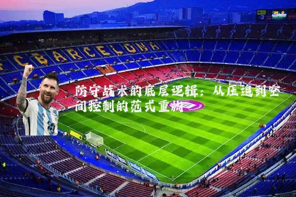 防守战术的底层逻辑:从压迫到空间控制的范式重构