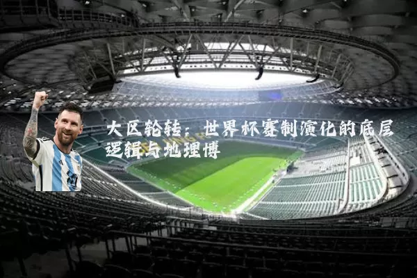 大区轮转:世界杯赛制演化的底层逻辑与地理博弈