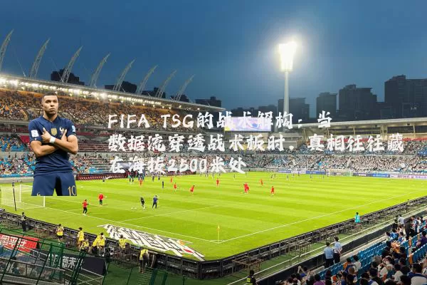 FIFA TSG的战术解构:当数据流穿透战术板时,真相往往藏在海拔2500米处