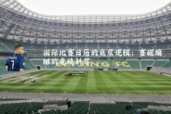 国际比赛日历的底层逻辑:赛程编排的竞技科学