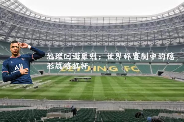 地理回避原则：世界杯赛制中的隐形战略杠杆