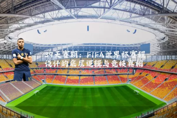 39天赛期：FIFA世界杯赛程设计的底层逻辑与竞技真相