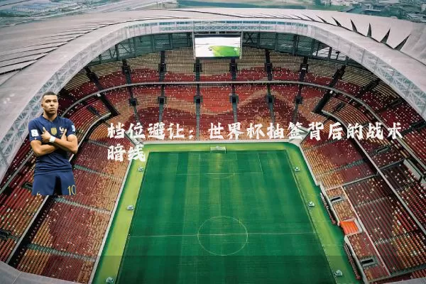 档位避让:世界杯抽签背后的战术暗线