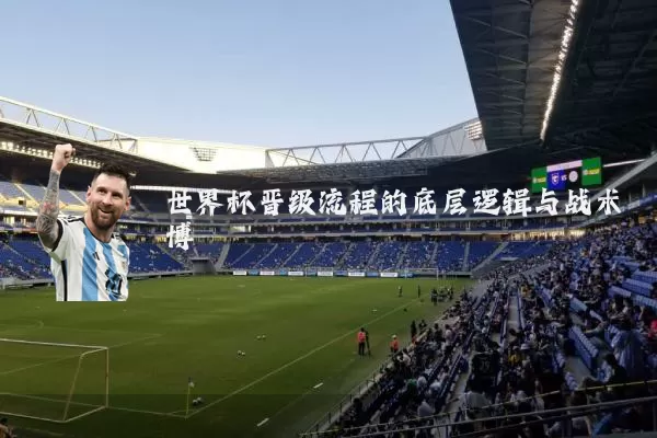 世界杯晋级流程的底层逻辑与战术博弈