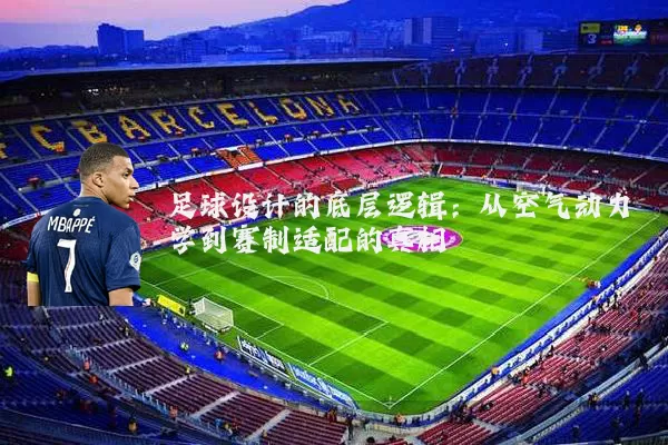 足球设计的底层逻辑:从空气动力学到赛制适配的真相