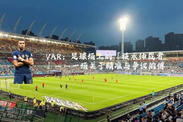 VAR：足球场上的「技术仲裁者」——一场关于精准与争议的博弈