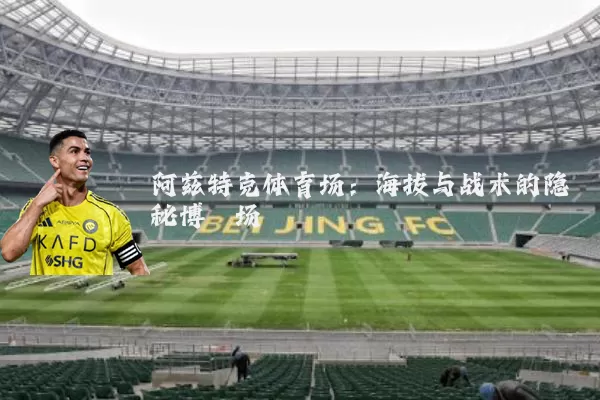 阿兹特克体育场:海拔与战术的隐秘博弈场