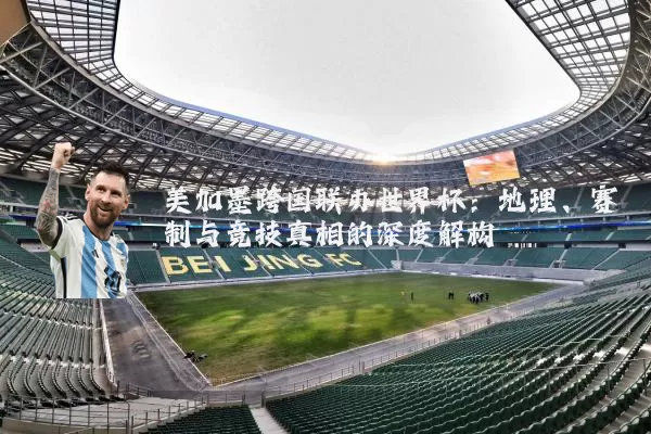 美加墨跨国联办世界杯:地理、赛制与竞技真相的深度解构