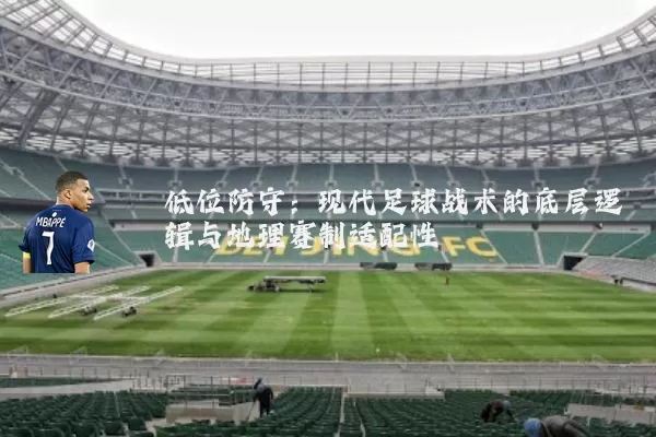 低位防守：现代足球战术的底层逻辑与地理赛制适配性