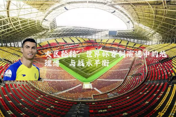 大区轮转:世界杯赛制演进中的地理博弈与战术平衡