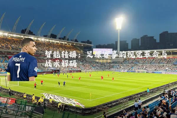 智能转播:足球赛事的视觉革命与战术解码